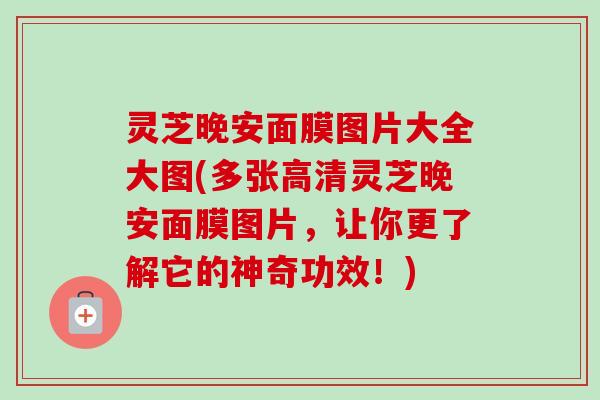 灵芝晚安面膜图片大全大图(多张高清灵芝晚安面膜图片,让你更了解它的神奇功效!) 灵芝晚安面膜图片大全大图(多张高清灵芝晚安面膜图片,让你更了解它的神奇功效!)
