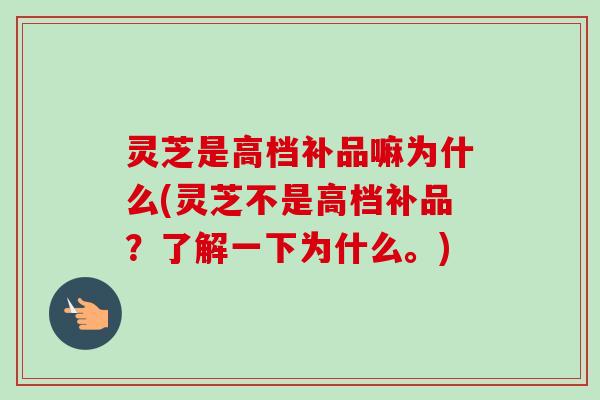 灵芝是高档补品嘛为什么(灵芝不是高档补品？了解一下为什么。)