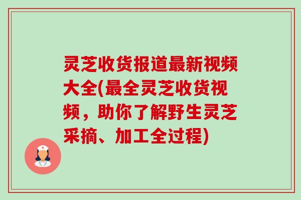 灵芝收货报道新视频大全(全灵芝收货视频,助你了解野生灵芝采摘、加工全过程) 灵芝收货报道新视频大全(全灵芝收货视频,助你了解野生灵芝采摘、加工全过程)