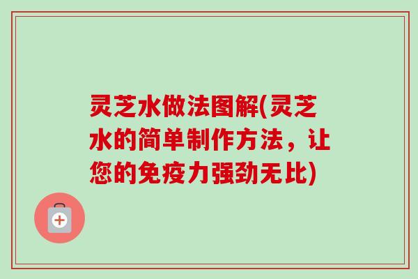 灵芝水做法图解(灵芝水的简单制作方法,让您的免疫力强劲无比) 灵芝水做法图解(灵芝水的简单制作方法,让您的免疫力强劲无比)