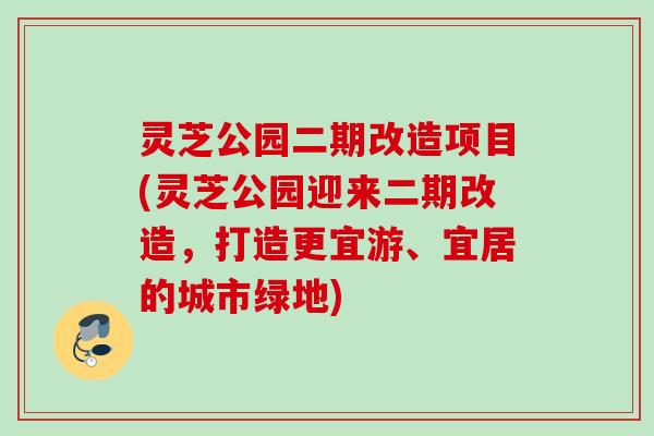灵芝公园二期改造项目(灵芝公园迎来二期改造,打造更宜游、宜居的城市绿地) 灵芝公园二期改造项目(灵芝公园迎来二期改造,打造更宜游、宜居的城市绿地)