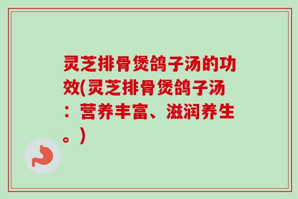 灵芝排骨煲鸽子汤的功效(灵芝排骨煲鸽子汤:营养丰富、滋润养生。) 灵芝排骨煲鸽子汤的功效(灵芝排骨煲鸽子汤:营养丰富、滋润养生。)