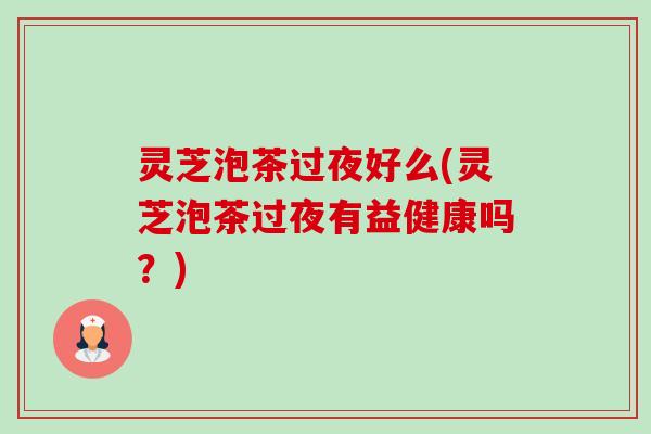 灵芝泡茶过夜好么(灵芝泡茶过夜有益健康吗?) 灵芝泡茶过夜好么(灵芝泡茶过夜有益健康吗?)