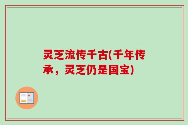 灵芝流传千古(千年传承,灵芝仍是国宝) 灵芝流传千古(千年传承,灵芝仍是国宝)