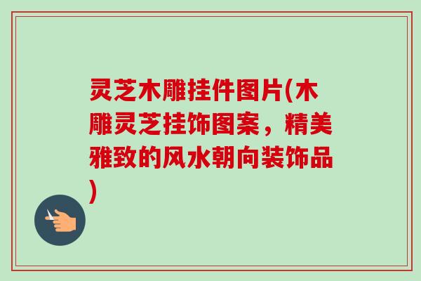 灵芝木雕挂件图片(木雕灵芝挂饰图案，精美雅致的风水朝向装饰品)
