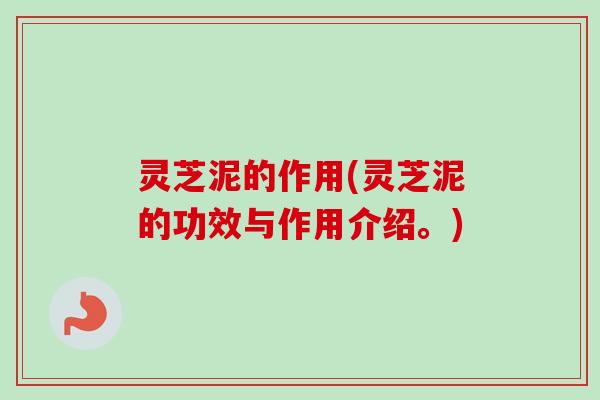 灵芝泥的作用(灵芝泥的功效与作用介绍。) 灵芝泥的作用(灵芝泥的功效与作用介绍。)
