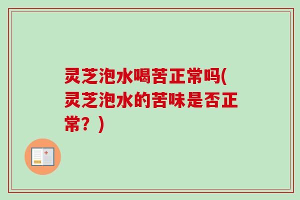 灵芝泡水喝苦正常吗(灵芝泡水的苦味是否正常?) 灵芝泡水喝苦正常吗(灵芝泡水的苦味是否正常?)
