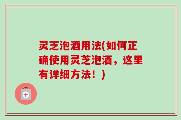 灵芝泡酒用法(如何正确使用灵芝泡酒,这里有详细方法!) 灵芝泡酒用法(如何正确使用灵芝泡酒,这里有详细方法!)