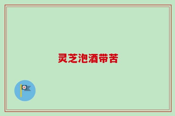 灵芝泡酒带苦 灵芝泡酒带苦