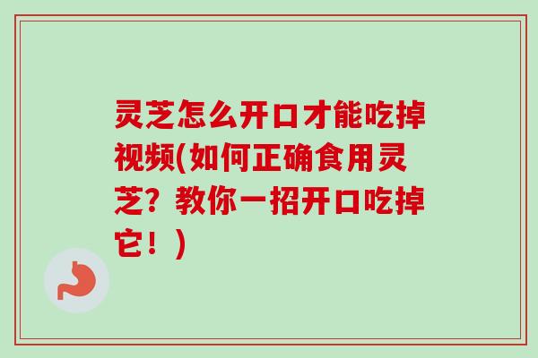 灵芝怎么开口才能吃掉视频(如何正确食用灵芝?教你一招开口吃掉它!) 灵芝怎么开口才能吃掉视频(如何正确食用灵芝?教你一招开口吃掉它!)