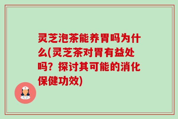 灵芝泡茶能养胃吗为什么(灵芝茶对胃有益处吗?探讨其可能的消化保健功效) 灵芝泡茶能养胃吗为什么(灵芝茶对胃有益处吗?探讨其可能的消化保健功效)