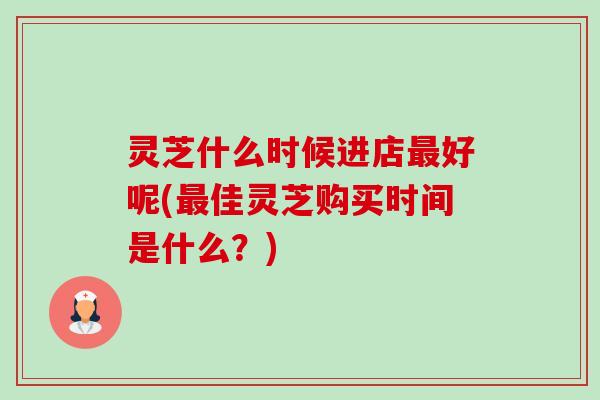 灵芝什么时候进店好呢(佳灵芝购买时间是什么？)