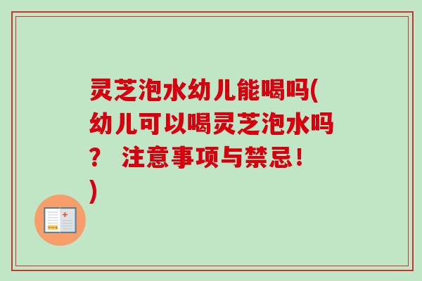 灵芝泡水幼儿能喝吗(幼儿可以喝灵芝泡水吗? 注意事项与禁忌!) 灵芝泡水幼儿能喝吗(幼儿可以喝灵芝泡水吗? 注意事项与禁忌!)