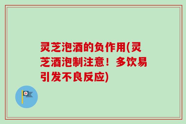 灵芝泡酒的负作用(灵芝酒泡制注意!多饮易引发不良反应) 灵芝泡酒的负作用(灵芝酒泡制注意!多饮易引发不良反应)