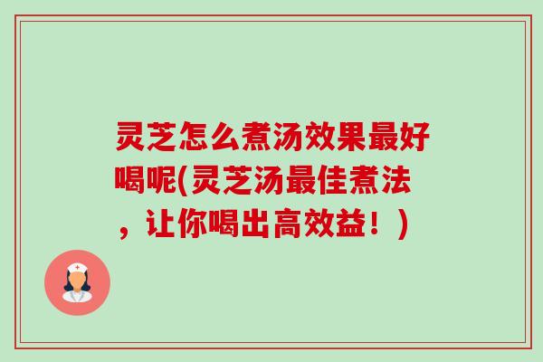 灵芝怎么煮汤效果好喝呢(灵芝汤佳煮法,让你喝出高效益!) 灵芝怎么煮汤效果好喝呢(灵芝汤佳煮法,让你喝出高效益!)
