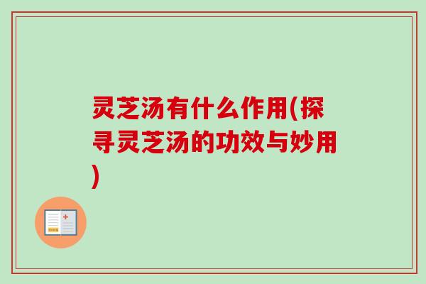 灵芝汤有什么作用(探寻灵芝汤的功效与妙用) 灵芝汤有什么作用(探寻灵芝汤的功效与妙用)