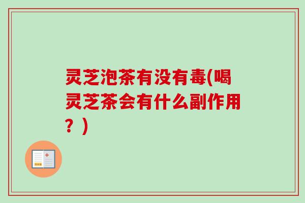 灵芝泡茶有没有毒(喝灵芝茶会有什么副作用?) 灵芝泡茶有没有毒(喝灵芝茶会有什么副作用?)