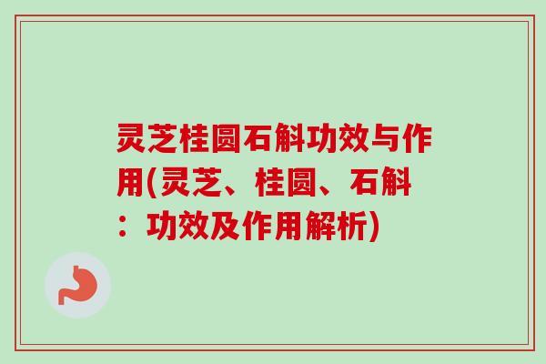 灵芝桂圆石斛功效与作用(灵芝、桂圆、石斛：功效及作用解析)