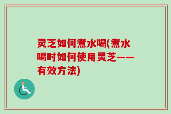 灵芝如何煮水喝(煮水喝时如何使用灵芝——有效方法) 灵芝如何煮水喝(煮水喝时如何使用灵芝——有效方法)