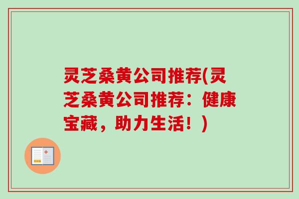 灵芝桑黄公司推荐(灵芝桑黄公司推荐:健康宝藏,助力生活!) 灵芝桑黄公司推荐(灵芝桑黄公司推荐:健康宝藏,助力生活!)