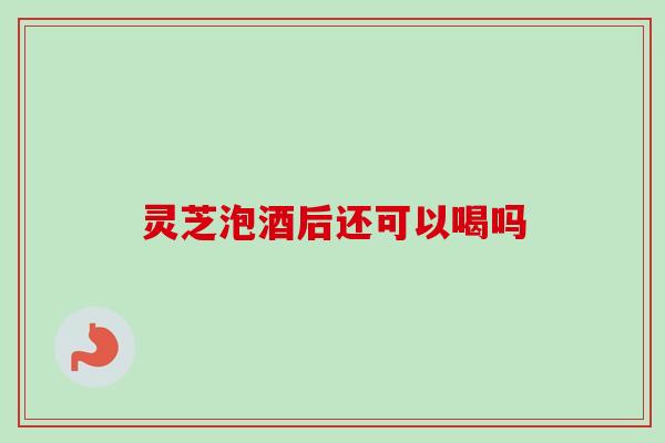 灵芝泡酒后还可以喝吗 灵芝泡酒后还可以喝吗