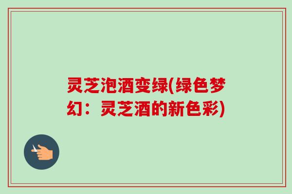 灵芝泡酒变绿(绿色梦幻：灵芝酒的新色彩)