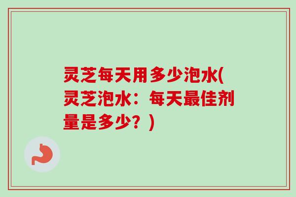 灵芝每天用多少泡水(灵芝泡水:每天佳剂量是多少?) 灵芝每天用多少泡水(灵芝泡水:每天佳剂量是多少?)