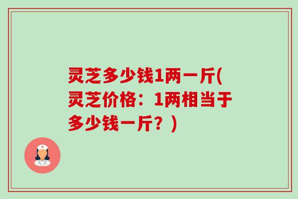 灵芝多少钱1两一斤(灵芝价格:1两相当于多少钱一斤?) 灵芝多少钱1两一斤(灵芝价格:1两相当于多少钱一斤?)