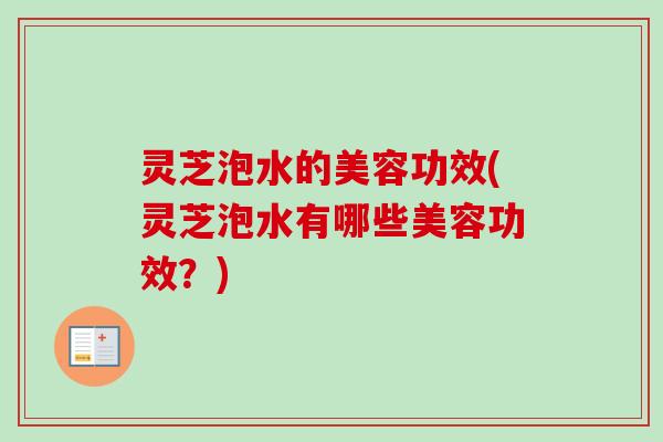 灵芝泡水的美容功效(灵芝泡水有哪些美容功效?) 灵芝泡水的美容功效(灵芝泡水有哪些美容功效?)