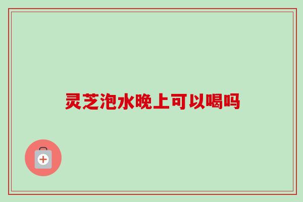 灵芝泡水晚上可以喝吗