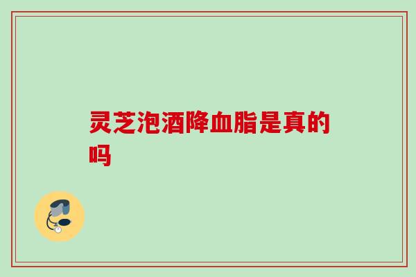 灵芝泡酒降是真的吗 灵芝泡酒降是真的吗