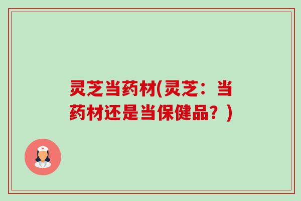灵芝当药材(灵芝：当药材还是当保健品？)