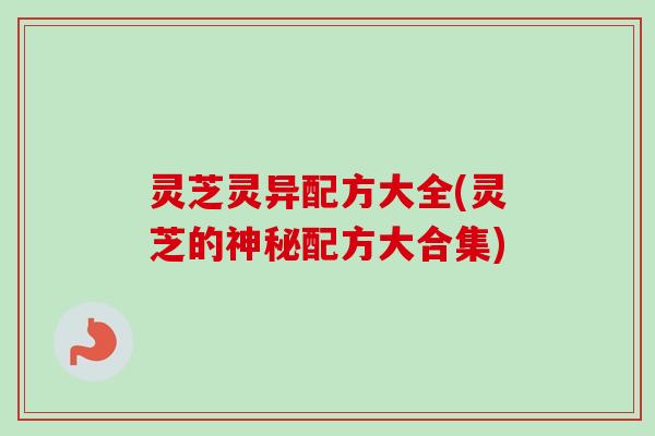灵芝灵异配方大全(灵芝的神秘配方大合集) 灵芝灵异配方大全(灵芝的神秘配方大合集)
