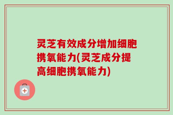 灵芝有效成分增加细胞携氧能力(灵芝成分提高细胞携氧能力) 灵芝有效成分增加细胞携氧能力(灵芝成分提高细胞携氧能力)