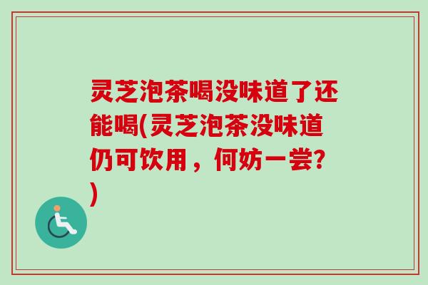 灵芝泡茶喝没味道了还能喝(灵芝泡茶没味道仍可饮用,何妨一尝?) 灵芝泡茶喝没味道了还能喝(灵芝泡茶没味道仍可饮用,何妨一尝?)