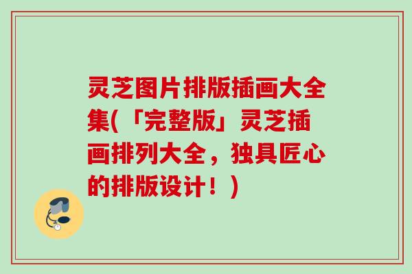 灵芝图片排版插画大全集(「完整版」灵芝插画排列大全,独具匠心的排版设计!) 灵芝图片排版插画大全集(「完整版」灵芝插画排列大全,独具匠心的排版设计!)