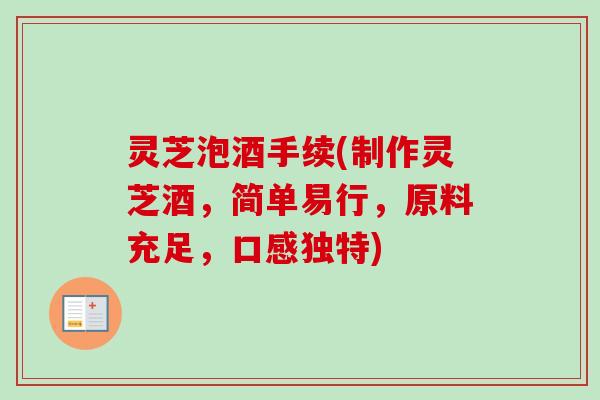 灵芝泡酒手续(制作灵芝酒,简单易行,原料充足,口感独特) 灵芝泡酒手续(制作灵芝酒,简单易行,原料充足,口感独特)