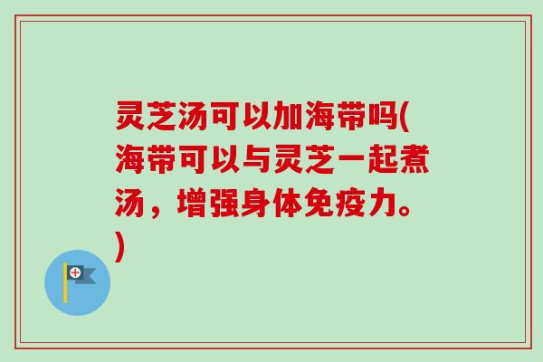 灵芝汤可以加海带吗(海带可以与灵芝一起煮汤,增强身体免疫力。) 灵芝汤可以加海带吗(海带可以与灵芝一起煮汤,增强身体免疫力。)