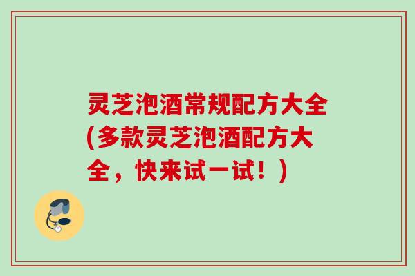 灵芝泡酒常规配方大全(多款灵芝泡酒配方大全,快来试一试!) 灵芝泡酒常规配方大全(多款灵芝泡酒配方大全,快来试一试!)