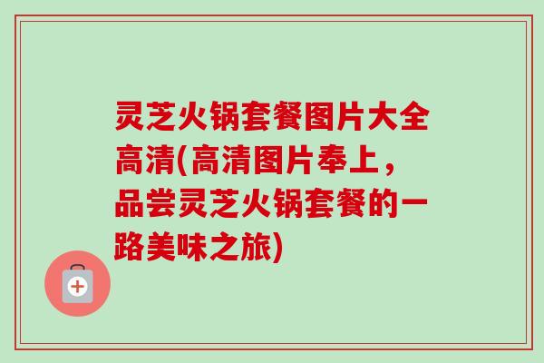 灵芝火锅套餐图片大全高清(高清图片奉上,品尝灵芝火锅套餐的一路美味之旅) 灵芝火锅套餐图片大全高清(高清图片奉上,品尝灵芝火锅套餐的一路美味之旅)
