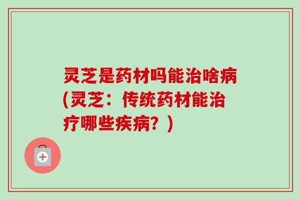 灵芝是药材吗能啥(灵芝：传统药材能哪些？)