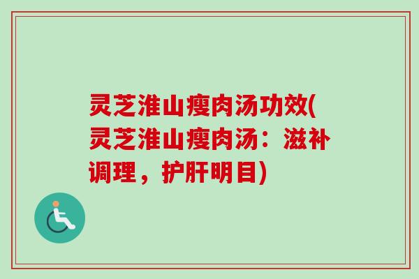 灵芝淮山瘦肉汤功效(灵芝淮山瘦肉汤:滋补调理,明目) 灵芝淮山瘦肉汤功效(灵芝淮山瘦肉汤:滋补调理,明目)