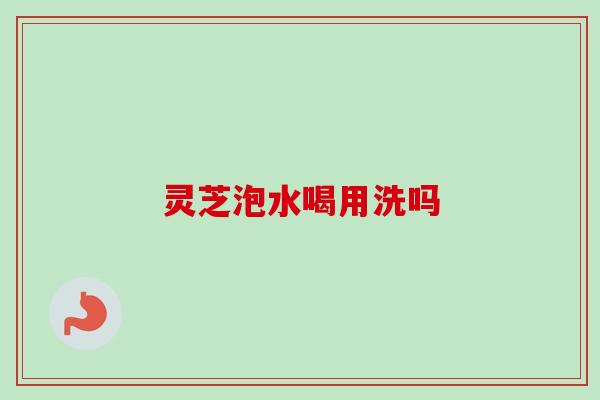 灵芝泡水喝用洗吗