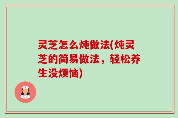 灵芝怎么炖做法(炖灵芝的简易做法,轻松养生没烦恼) 灵芝怎么炖做法(炖灵芝的简易做法,轻松养生没烦恼)