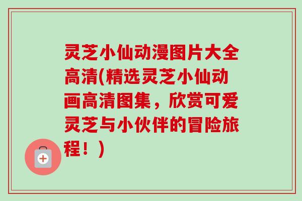 灵芝小仙动漫图片大全高清(精选灵芝小仙动画高清图集,欣赏可爱灵芝与小伙伴的冒险旅程!) 灵芝小仙动漫图片大全高清(精选灵芝小仙动画高清图集,欣赏可爱灵芝与小伙伴的冒险旅程!)