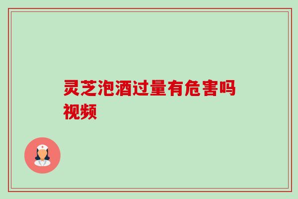 灵芝泡酒过量有危害吗视频