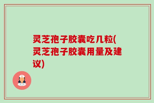 灵芝孢子胶囊吃几粒(灵芝孢子胶囊用量及建议) 灵芝孢子胶囊吃几粒(灵芝孢子胶囊用量及建议)
