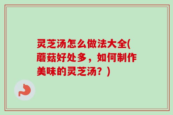 灵芝汤怎么做法大全(蘑菇好处多,如何制作美味的灵芝汤?) 灵芝汤怎么做法大全(蘑菇好处多,如何制作美味的灵芝汤?)