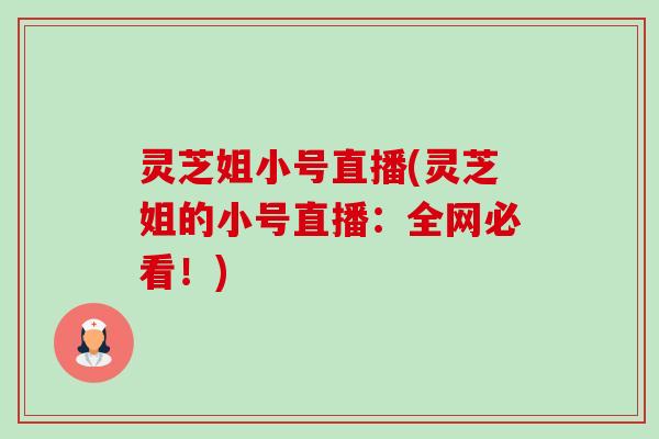 灵芝姐小号直播(灵芝姐的小号直播:全网必看!) 灵芝姐小号直播(灵芝姐的小号直播:全网必看!)