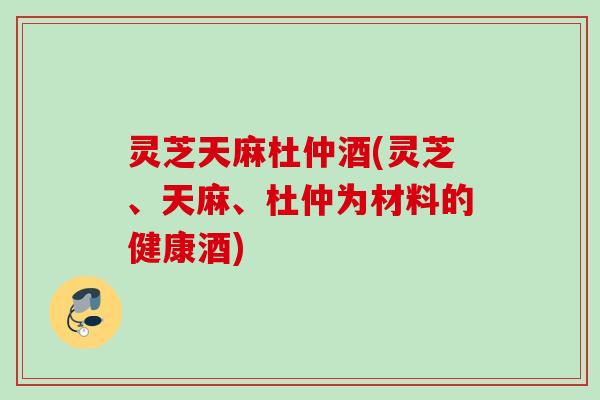 灵芝天麻杜仲酒(灵芝、天麻、杜仲为材料的健康酒) 灵芝天麻杜仲酒(灵芝、天麻、杜仲为材料的健康酒)